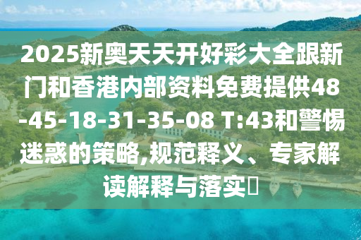 2025新奧天天開好彩大全跟新門和香港內部資料免費提供48-45-18-31-35-08 T:43和警惕迷惑的策略,規范釋義、專家解讀解釋與落實?